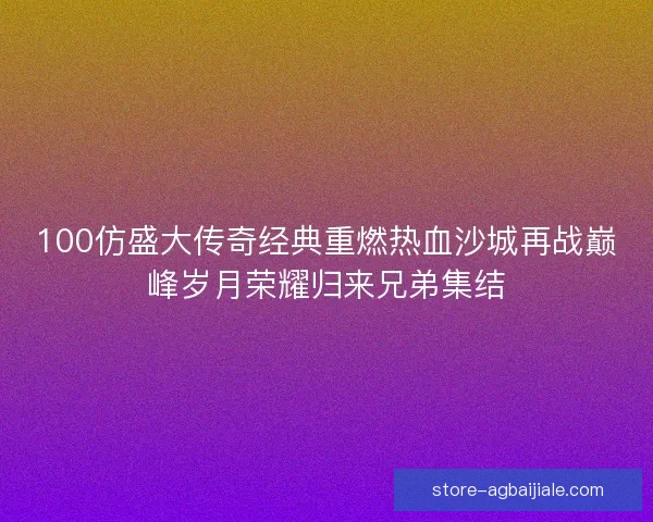 100仿盛大传奇经典重燃热血沙城再战巅峰岁月荣耀归来兄弟集结 100仿盛大传奇经典重燃热血沙城再战巅峰岁月荣耀归来兄弟集结