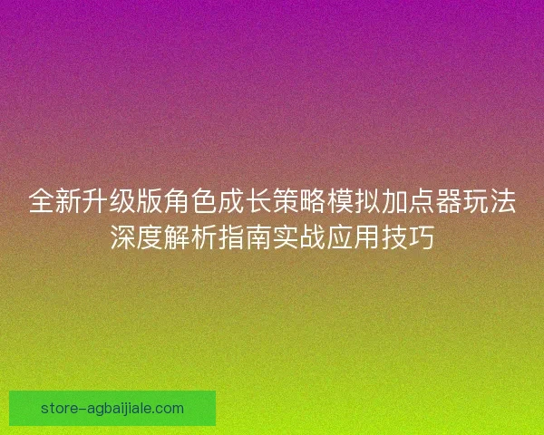 全新升级版角色成长策略模拟加点器玩法深度解析指南实战应用技巧 全新升级版角色成长策略模拟加点器玩法深度解析指南实战应用技巧