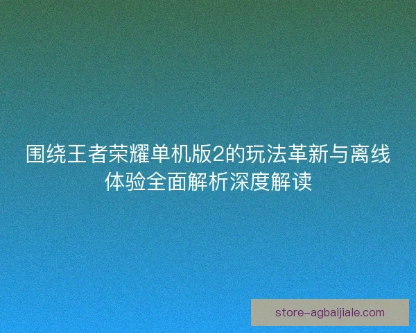 围绕王者荣耀单机版2的玩法革新与离线体验全面解析深度解读
