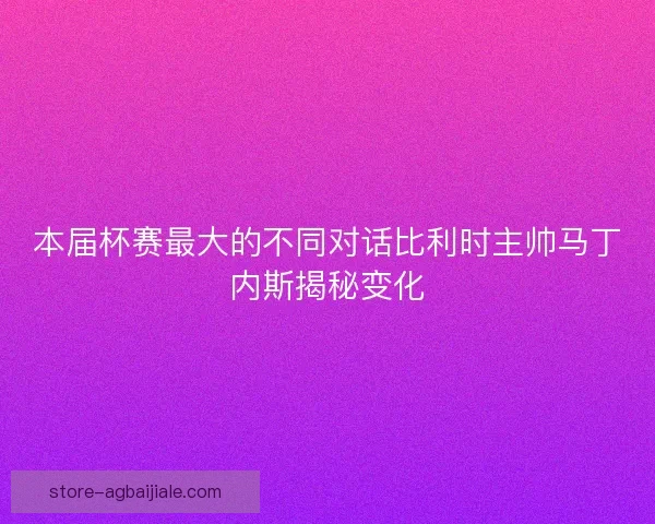 本届杯赛最大的不同对话比利时主帅马丁内斯揭秘变化 本届杯赛最大的不同对话比利时主帅马丁内斯揭秘变化