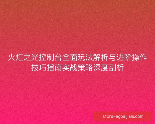 火炬之光控制台全面玩法解析与进阶操作技巧指南实战策略深度剖析 火炬之光控制台全面玩法解析与进阶操作技巧指南实战策略深度剖析
