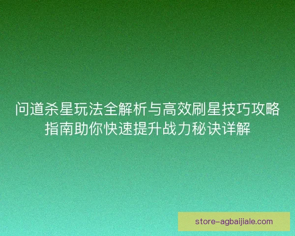 问道杀星玩法全解析与高效刷星技巧攻略指南助你快速提升战力秘诀详解