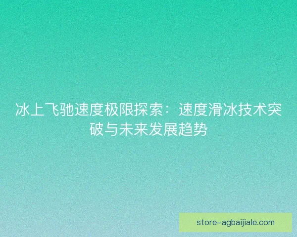 冰上飞驰速度极限探索：速度滑冰技术突破与未来发展趋势