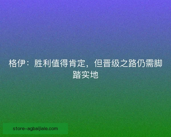 格伊：胜利值得肯定，但晋级之路仍需脚踏实地