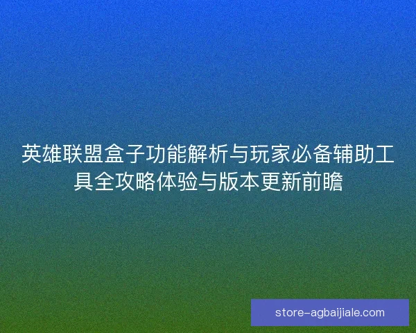 英雄联盟盒子功能解析与玩家必备辅助工具全攻略体验与版本更新前瞻