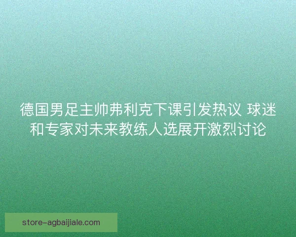 德国男足主帅弗利克下课引发热议 球迷和专家对未来教练人选展开激烈讨论
