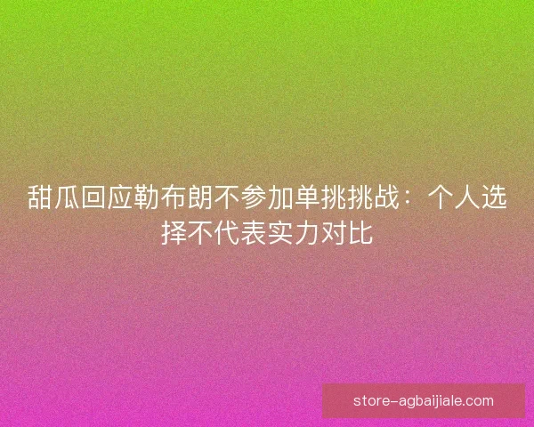 甜瓜回应勒布朗不参加单挑挑战:个人选择不代表实力对比 甜瓜回应勒布朗不参加单挑挑战:个人选择不代表实力对比