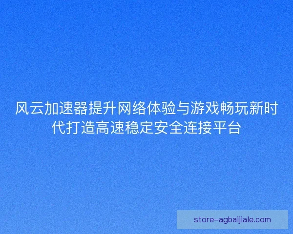 风云加速器提升网络体验与游戏畅玩新时代打造高速稳定安全连接平台 风云加速器提升网络体验与游戏畅玩新时代打造高速稳定安全连接平台