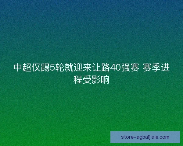 中超仅踢5轮就迎来让路40强赛 赛季进程受影响