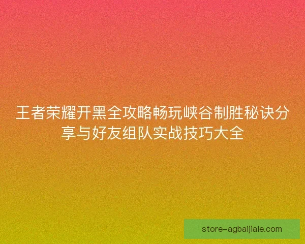 王者荣耀开黑全攻略畅玩峡谷制胜秘诀分享与好友组队实战技巧大全 王者荣耀开黑全攻略畅玩峡谷制胜秘诀分享与好友组队实战技巧大全