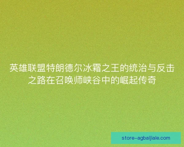 英雄联盟特朗德尔冰霜之王的统治与反击之路在召唤师峡谷中的崛起传奇