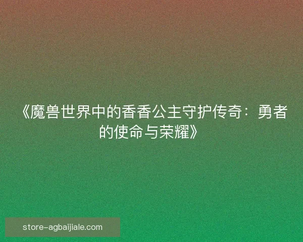 《魔兽世界中的香香公主守护传奇:勇者的使命与荣耀》 《魔兽世界中的香香公主守护传奇:勇者的使命与荣耀》