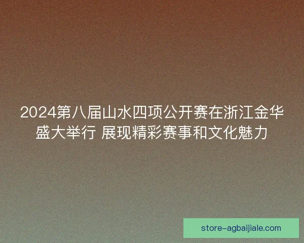 2024第八届山水四项公开赛在浙江金华盛大举行 展现精彩赛事和文化魅力 2024第八届山水四项公开赛在浙江金华盛大举行 展现精彩赛事和文化魅力