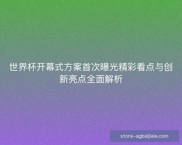 世界杯开幕式方案首次曝光精彩看点与创新亮点全面解析